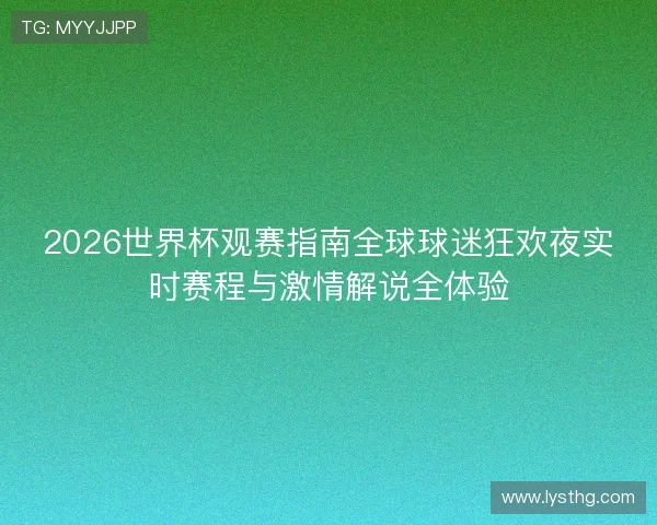 2026世界杯观赛指南全球球迷狂欢夜实时赛程与激情解说全体验